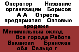 Оператор 1C › Название организации ­ Борисов А.А. › Отрасль предприятия ­ Оптовые продажи › Минимальный оклад ­ 25 000 - Все города Работа » Вакансии   . Брянская обл.,Сельцо г.